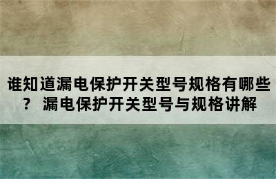 谁知道漏电保护开关型号规格有哪些？ 漏电保护开关型号与规格讲解